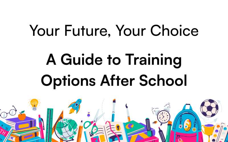 Your Future, Your Choice A Guide to Training Options After School Your Future, Your Choice A Guide to Training Options After School